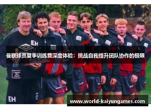 曼联球员夏季训练营深度体验：挑战自我提升团队协作的极限