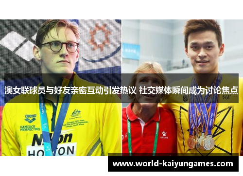 澳女联球员与好友亲密互动引发热议 社交媒体瞬间成为讨论焦点