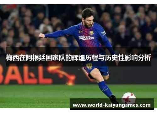 梅西在阿根廷国家队的辉煌历程与历史性影响分析