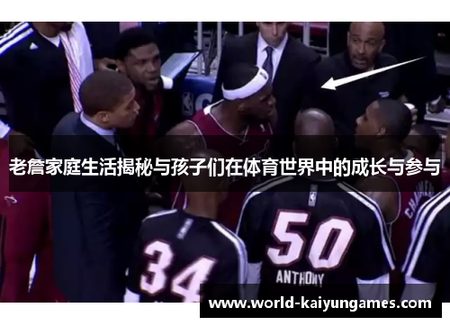 老詹家庭生活揭秘与孩子们在体育世界中的成长与参与