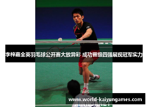 李梓嘉全英羽毛球公开赛大放异彩 成功晋级四强展现冠军实力