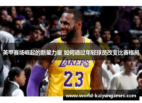 英甲赛场崛起的新星力量 如何通过年轻球员改变比赛格局