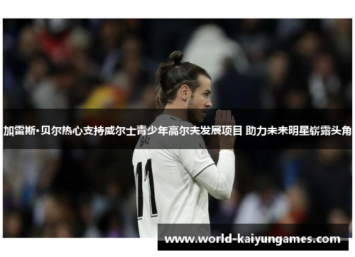 加雷斯·贝尔热心支持威尔士青少年高尔夫发展项目 助力未来明星崭露头角