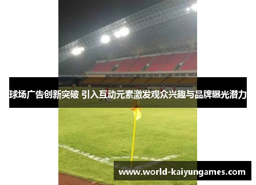 球场广告创新突破 引入互动元素激发观众兴趣与品牌曝光潜力