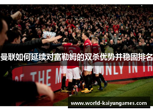 曼联如何延续对富勒姆的双杀优势并稳固排名