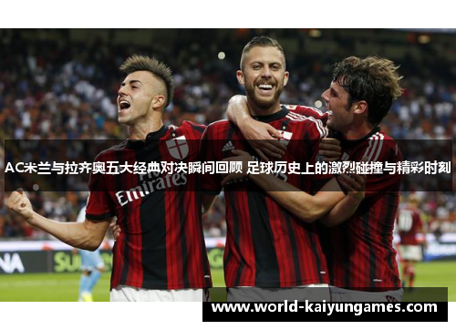 AC米兰与拉齐奥五大经典对决瞬间回顾 足球历史上的激烈碰撞与精彩时刻