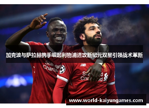 加克波与萨拉赫携手崛起利物浦进攻新纪元双星引领战术革新