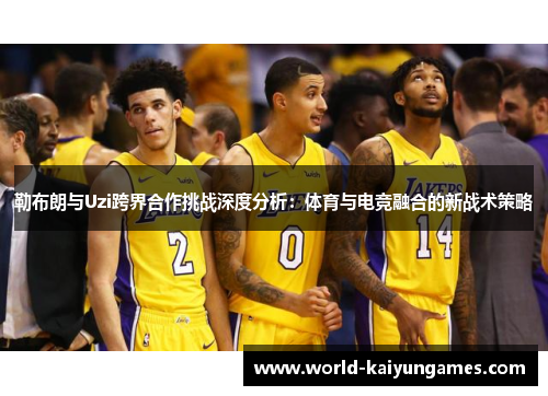 勒布朗与Uzi跨界合作挑战深度分析：体育与电竞融合的新战术策略