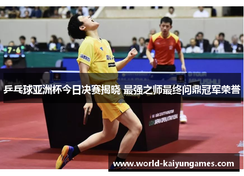 乒乓球亚洲杯今日决赛揭晓 最强之师最终问鼎冠军荣誉
