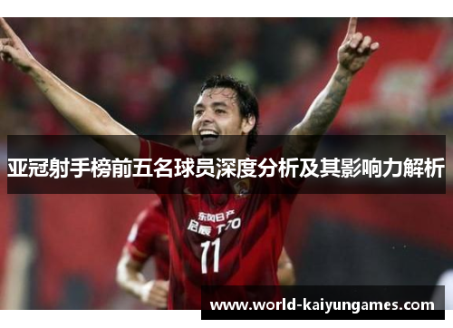 亚冠射手榜前五名球员深度分析及其影响力解析
