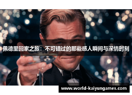佩德里回家之旅：不可错过的那些感人瞬间与深情时刻