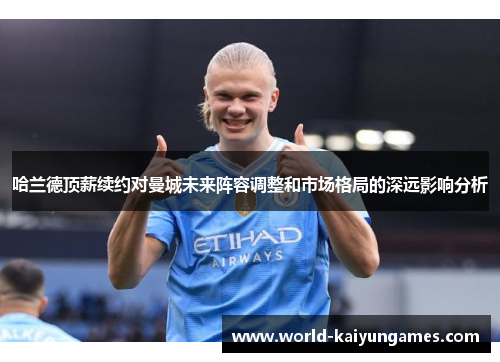 哈兰德顶薪续约对曼城未来阵容调整和市场格局的深远影响分析
