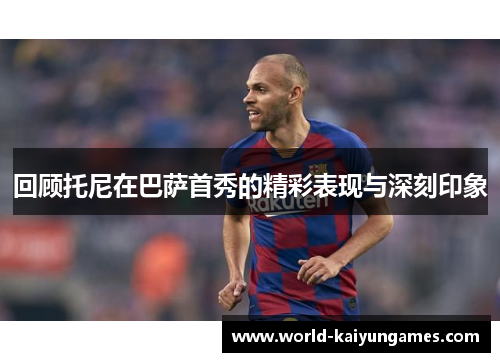 回顾托尼在巴萨首秀的精彩表现与深刻印象