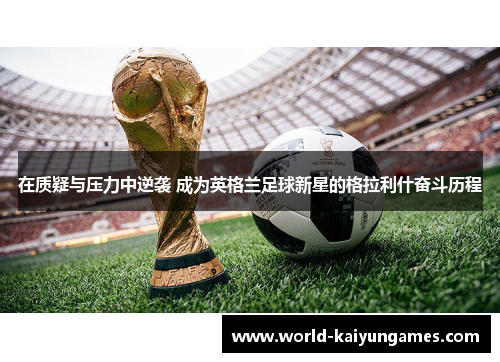 在质疑与压力中逆袭 成为英格兰足球新星的格拉利什奋斗历程