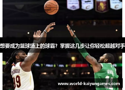 想要成为篮球场上的球霸？掌握这几步让你轻松超越对手