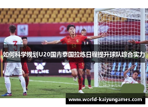 如何科学规划U20国青泰国拉练日程提升球队综合实力