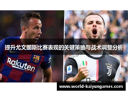 提升尤文图斯比赛表现的关键策略与战术调整分析