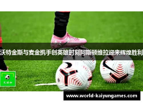 沃特金斯与麦金携手创英雄时刻阿斯顿维拉迎来辉煌胜利