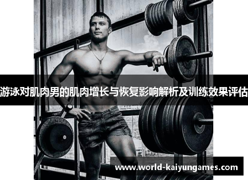 游泳对肌肉男的肌肉增长与恢复影响解析及训练效果评估