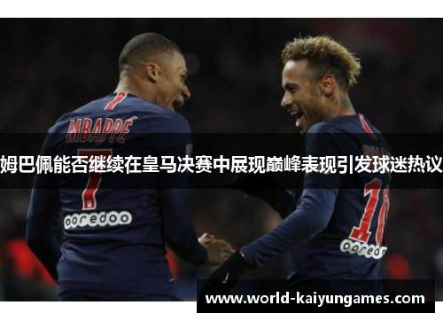 姆巴佩能否继续在皇马决赛中展现巅峰表现引发球迷热议