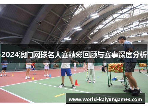 2024澳门网球名人赛精彩回顾与赛事深度分析