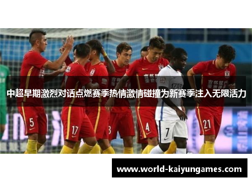 中超早期激烈对话点燃赛季热情激情碰撞为新赛季注入无限活力