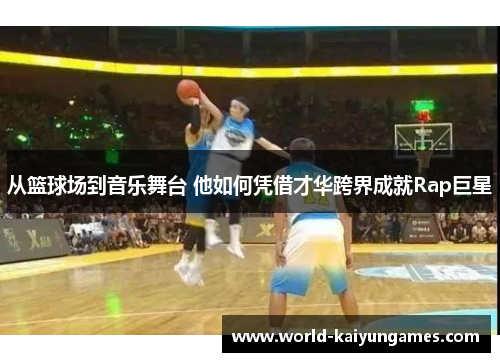 从篮球场到音乐舞台 他如何凭借才华跨界成就Rap巨星
