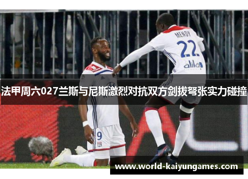 法甲周六027兰斯与尼斯激烈对抗双方剑拔弩张实力碰撞