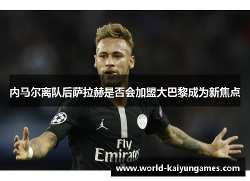 内马尔离队后萨拉赫是否会加盟大巴黎成为新焦点
