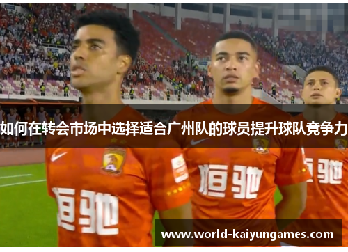 如何在转会市场中选择适合广州队的球员提升球队竞争力