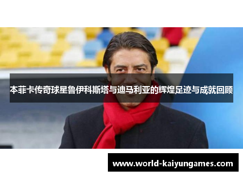 本菲卡传奇球星鲁伊科斯塔与迪马利亚的辉煌足迹与成就回顾