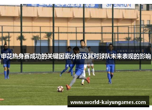 申花热身赛成功的关键因素分析及其对球队未来表现的影响