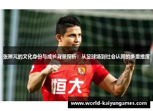 张琳芃的文化身份与成长背景探析：从足球场到社会认同的多重维度