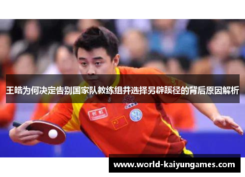 王皓为何决定告别国家队教练组并选择另辟蹊径的背后原因解析