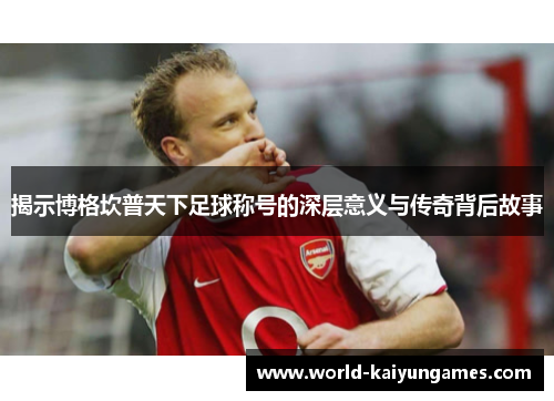 揭示博格坎普天下足球称号的深层意义与传奇背后故事