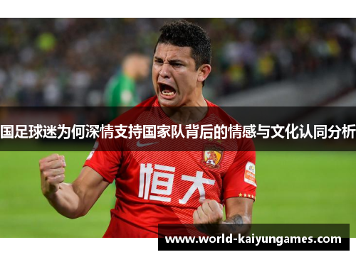 国足球迷为何深情支持国家队背后的情感与文化认同分析