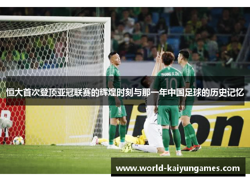 恒大首次登顶亚冠联赛的辉煌时刻与那一年中国足球的历史记忆
