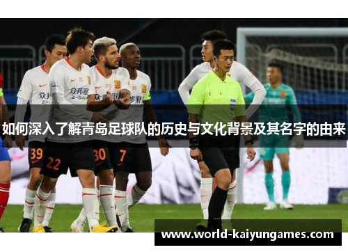 如何深入了解青岛足球队的历史与文化背景及其名字的由来