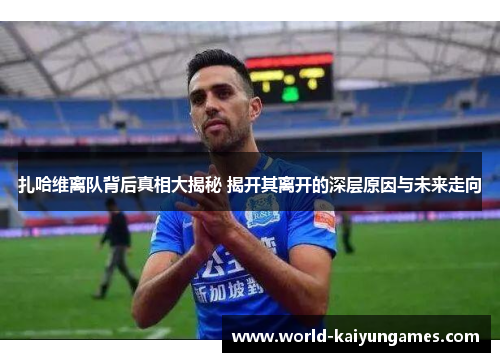 扎哈维离队背后真相大揭秘 揭开其离开的深层原因与未来走向