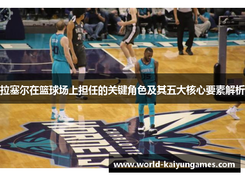 拉塞尔在篮球场上担任的关键角色及其五大核心要素解析
