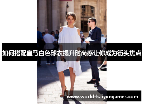 如何搭配皇马白色球衣提升时尚感让你成为街头焦点 如何搭配皇马白色球衣提升时尚感让你成为街头焦点