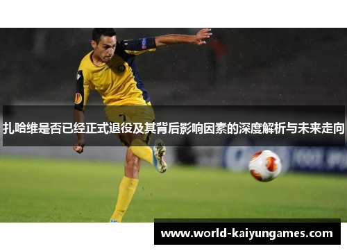 扎哈维是否已经正式退役及其背后影响因素的深度解析与未来走向 扎哈维是否已经正式退役及其背后影响因素的深度解析与未来走向