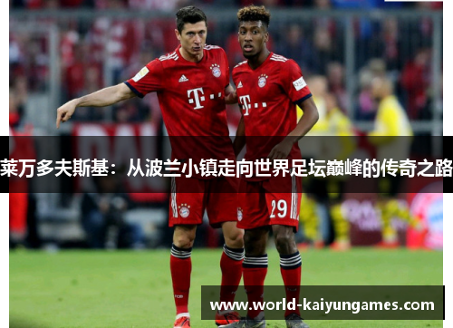 莱万多夫斯基：从波兰小镇走向世界足坛巅峰的传奇之路