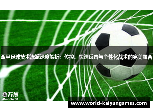 西甲足球技术流派深度解析:传控、快速反击与个性化战术的完美融合 西甲足球技术流派深度解析:传控、快速反击与个性化战术的完美融合