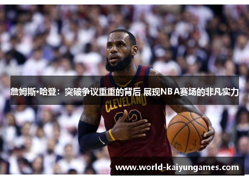 詹姆斯·哈登:突破争议重重的背后 展现NBA赛场的非凡实力 詹姆斯·哈登:突破争议重重的背后 展现NBA赛场的非凡实力