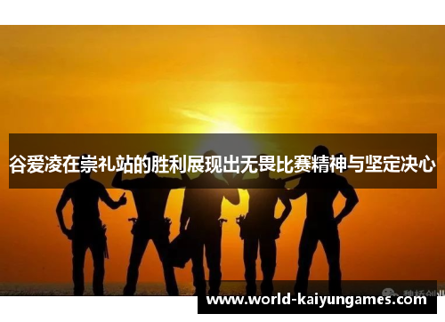 谷爱凌在崇礼站的胜利展现出无畏比赛精神与坚定决心 谷爱凌在崇礼站的胜利展现出无畏比赛精神与坚定决心