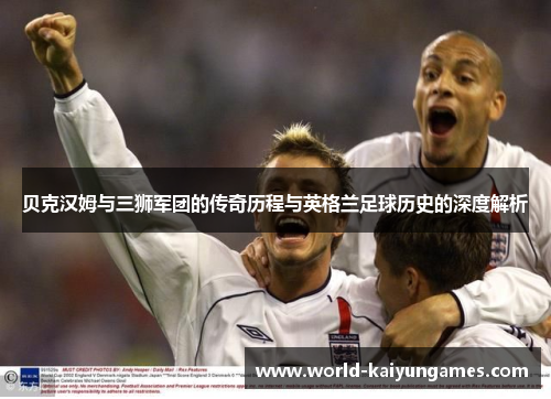 贝克汉姆与三狮军团的传奇历程与英格兰足球历史的深度解析 贝克汉姆与三狮军团的传奇历程与英格兰足球历史的深度解析