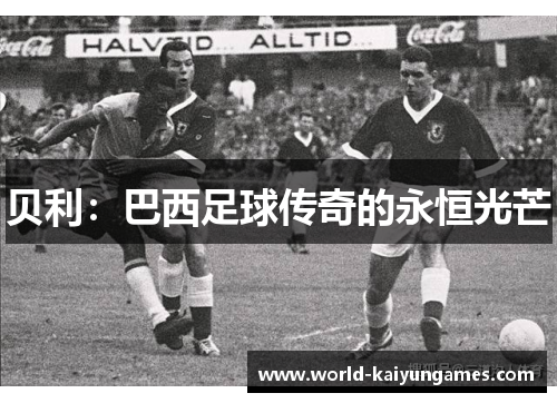 贝利:巴西足球传奇的永恒光芒 贝利:巴西足球传奇的永恒光芒