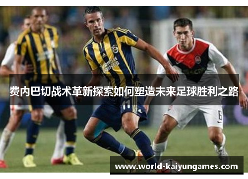 费内巴切战术革新探索如何塑造未来足球胜利之路