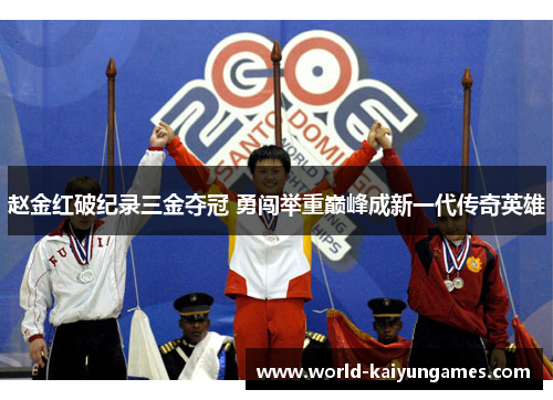赵金红破纪录三金夺冠 勇闯举重巅峰成新一代传奇英雄